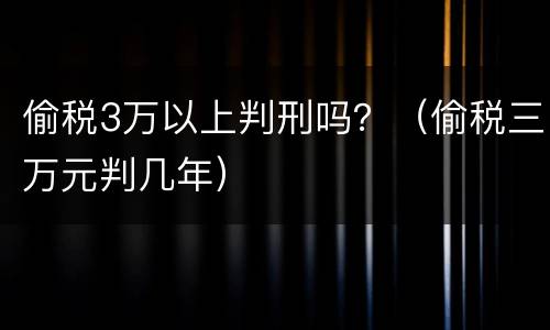 偷税3万以上判刑吗？（偷税三万元判几年）