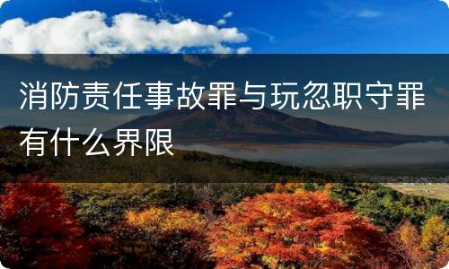 消防责任事故罪与玩忽职守罪有什么界限