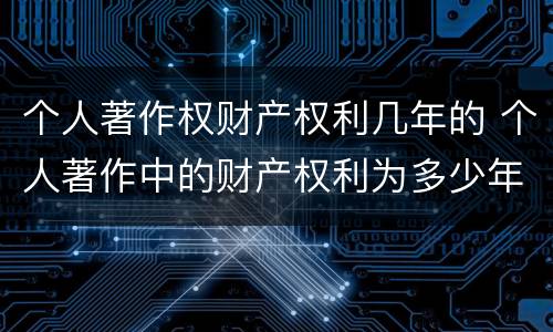 个人著作权财产权利几年的 个人著作中的财产权利为多少年