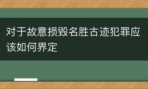 对于故意损毁名胜古迹犯罪应该如何界定