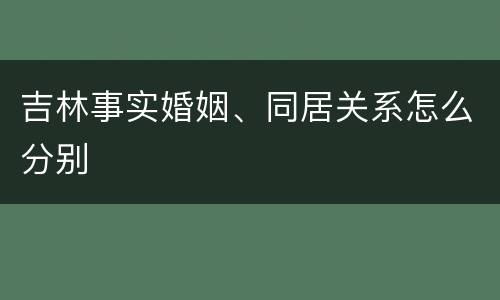 吉林事实婚姻、同居关系怎么分别