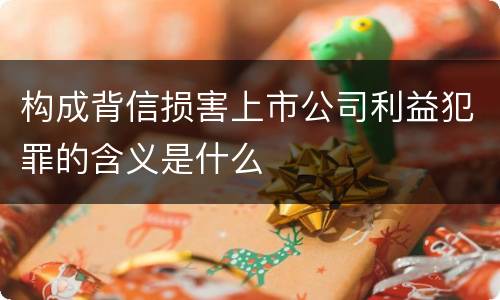 构成背信损害上市公司利益犯罪的含义是什么