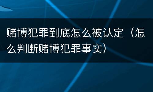 赌博犯罪到底怎么被认定（怎么判断赌博犯罪事实）