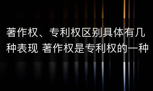著作权、专利权区别具体有几种表现 著作权是专利权的一种吗