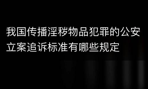 我国传播淫秽物品犯罪的公安立案追诉标准有哪些规定