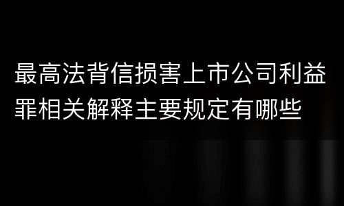 最高法背信损害上市公司利益罪相关解释主要规定有哪些