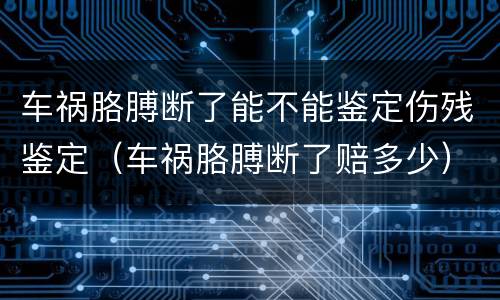 车祸胳膊断了能不能鉴定伤残鉴定(车祸胳膊断了赔多少)