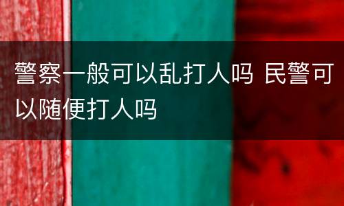 警察一般可以乱打人吗 民警可以随便打人吗