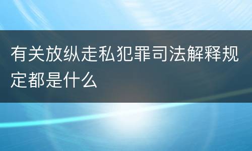 有关放纵走私犯罪司法解释规定都是什么