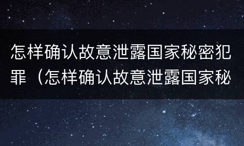 怎样确认故意泄露国家秘密犯罪（怎样确认故意泄露国家秘密犯罪行为）