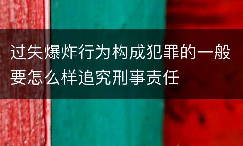 过失爆炸行为构成犯罪的一般要怎么样追究刑事责任