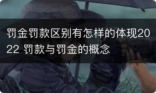罚金罚款区别有怎样的体现2022 罚款与罚金的概念