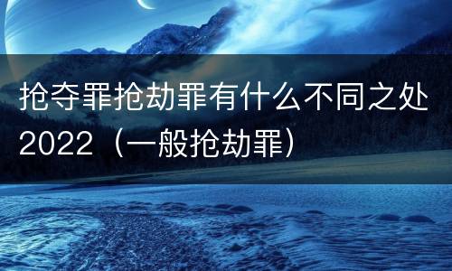 抢夺罪抢劫罪有什么不同之处2022（一般抢劫罪）