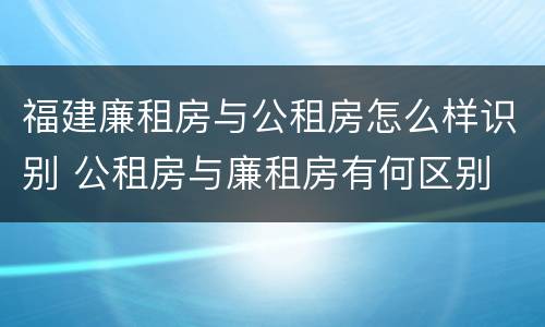 福建廉租房与公租房怎么样识别 公租房与廉租房有何区别