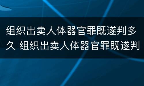 组织出卖人体器官罪既遂判多久 组织出卖人体器官罪既遂判多久呢