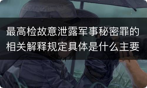 最高检故意泄露军事秘密罪的相关解释规定具体是什么主要内容