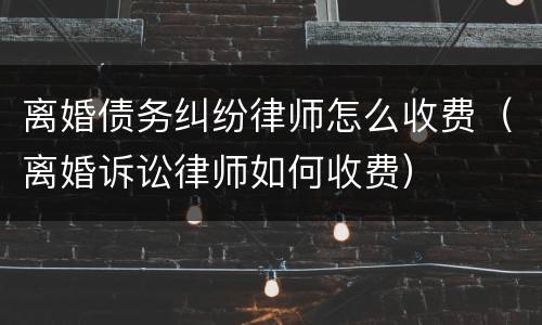 离婚债务纠纷律师怎么收费（离婚诉讼律师如何收费）