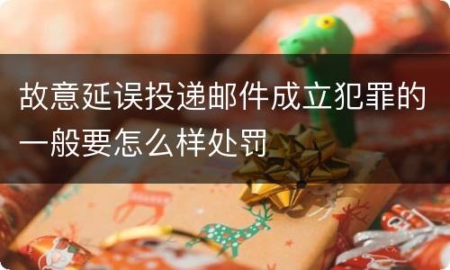 故意延误投递邮件成立犯罪的一般要怎么样处罚