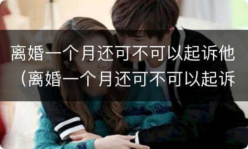 离婚一个月还可不可以起诉他（离婚一个月还可不可以起诉他们）