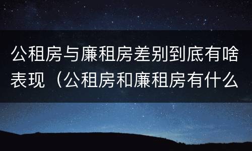 公租房与廉租房差别到底有啥表现（公租房和廉租房有什么区别呢）