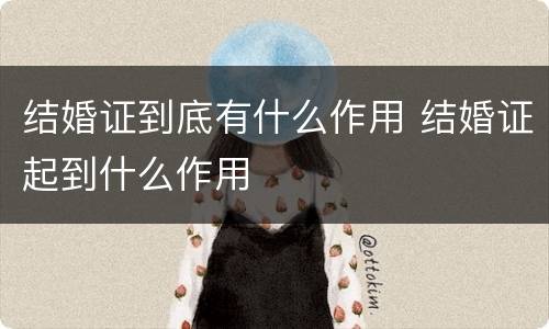 结婚证到底有什么作用 结婚证起到什么作用