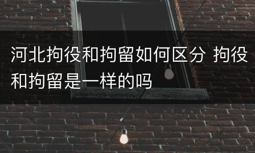 河北拘役和拘留如何区分 拘役和拘留是一样的吗