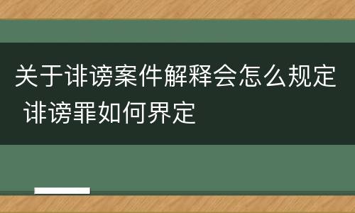 关于诽谤案件解释会怎么规定 诽谤罪如何界定