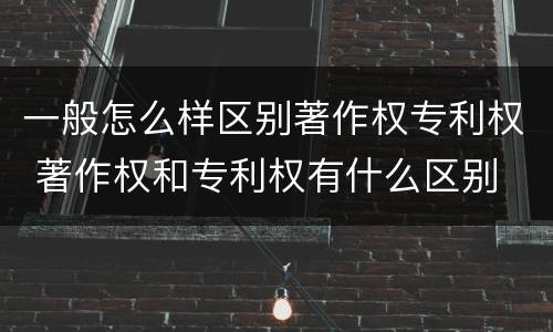 一般怎么样区别著作权专利权 著作权和专利权有什么区别