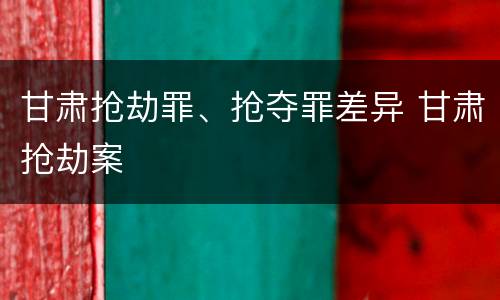 甘肃抢劫罪、抢夺罪差异 甘肃抢劫案