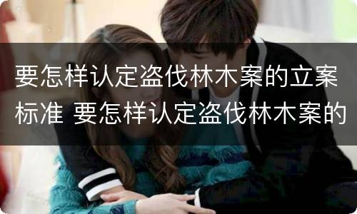 要怎样认定盗伐林木案的立案标准 要怎样认定盗伐林木案的立案标准呢