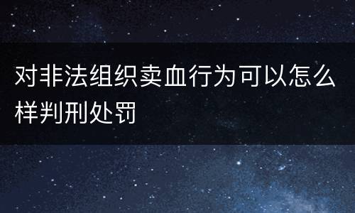 对非法组织卖血行为可以怎么样判刑处罚
