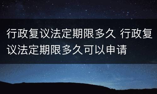行政复议法定期限多久 行政复议法定期限多久可以申请