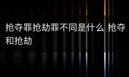 抢夺罪抢劫罪不同是什么 抢夺和抢劫