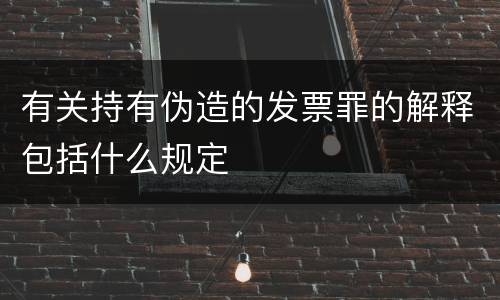 有关持有伪造的发票罪的解释包括什么规定