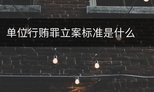 单位行贿罪立案标准是什么