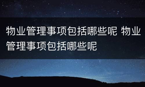 物业管理事项包括哪些呢 物业管理事项包括哪些呢