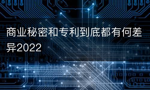 商业秘密和专利到底都有何差异2022