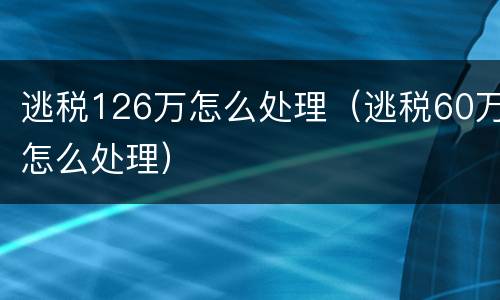 逃税126万怎么处理（逃税60万怎么处理）