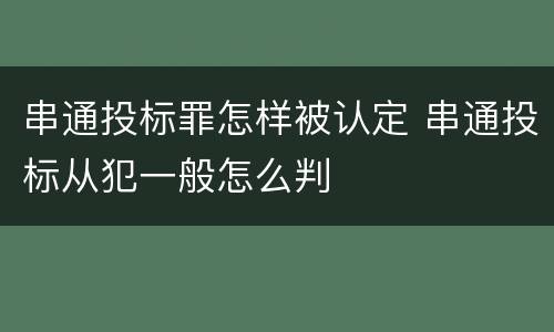 串通投标罪怎样被认定 串通投标从犯一般怎么判
