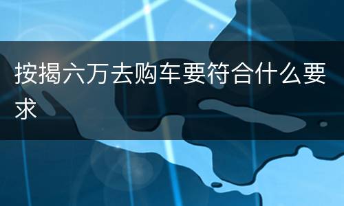 按揭六万去购车要符合什么要求