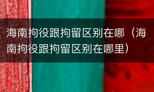 海南拘役跟拘留区别在哪（海南拘役跟拘留区别在哪里）