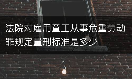 法院对雇用童工从事危重劳动罪规定量刑标准是多少