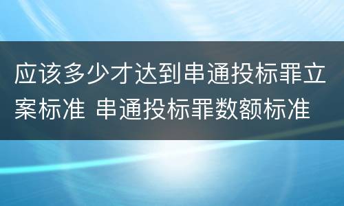 应该多少才达到串通投标罪立案标准 串通投标罪数额标准