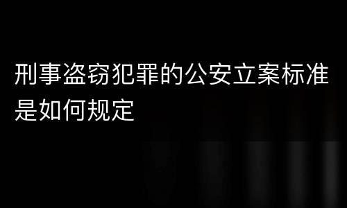 刑事盗窃犯罪的公安立案标准是如何规定