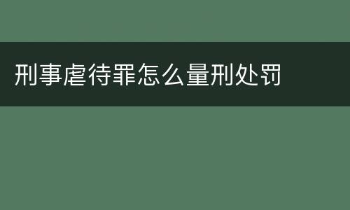 刑事虐待罪怎么量刑处罚