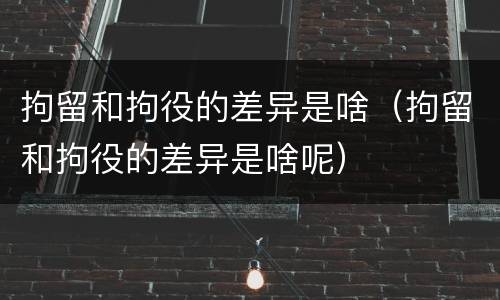 拘留和拘役的差异是啥（拘留和拘役的差异是啥呢）