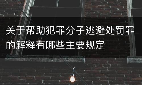关于帮助犯罪分子逃避处罚罪的解释有哪些主要规定