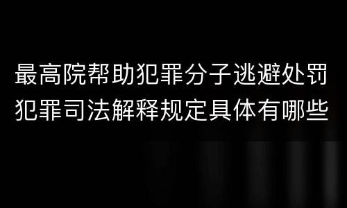最高院帮助犯罪分子逃避处罚犯罪司法解释规定具体有哪些主要内容