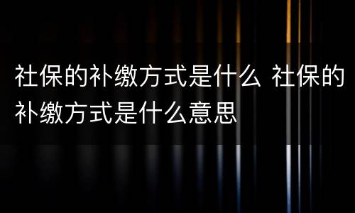 社保的补缴方式是什么 社保的补缴方式是什么意思