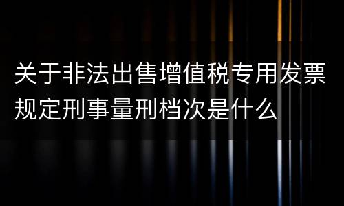 关于非法出售增值税专用发票规定刑事量刑档次是什么
